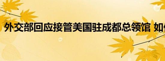 外交部回应接管美国驻成都总领馆 如何回应