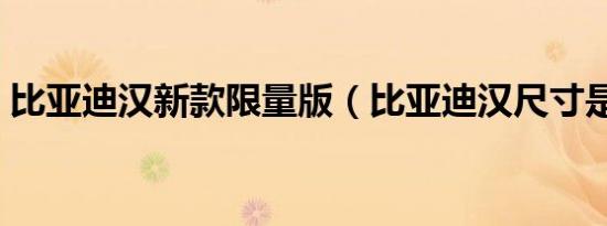 比亚迪汉新款限量版（比亚迪汉尺寸是多少）