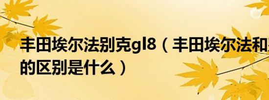 丰田埃尔法别克gl8（丰田埃尔法和别克gl8的区别是什么）