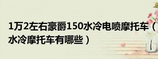 1万2左右豪爵150水冷电喷摩托车（150电喷水冷摩托车有哪些）