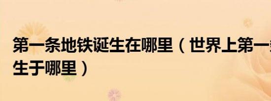 第一条地铁诞生在哪里（世界上第一条地铁诞生于哪里）