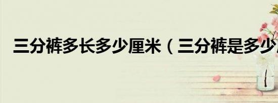 三分裤多长多少厘米（三分裤是多少厘米）