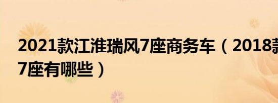 2021款江淮瑞风7座商务车（2018款商务车7座有哪些）