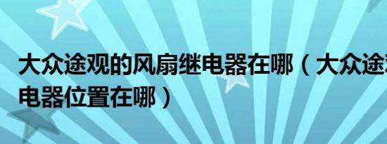 大众途观的风扇继电器在哪（大众途观风扇继电器位置在哪）