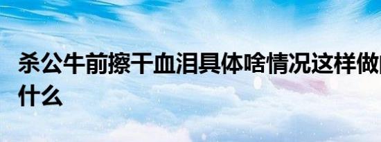 杀公牛前擦干血泪具体啥情况这样做的意义是什么