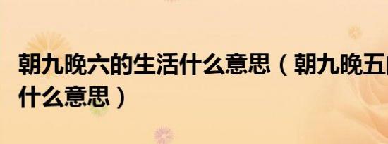 朝九晚六的生活什么意思（朝九晚五的生活是什么意思）