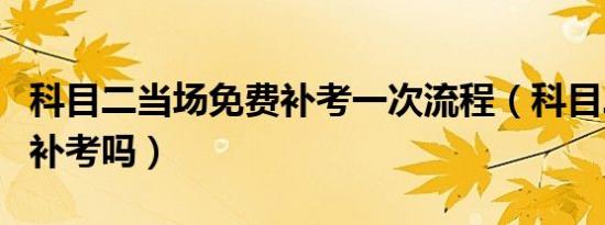 科目二当场免费补考一次流程（科目二有免费补考吗）