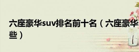 六座豪华suv排名前十名（六座豪华suv有哪些）