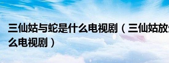 三仙姑与蛇是什么电视剧（三仙姑放生蛇是什么电视剧）