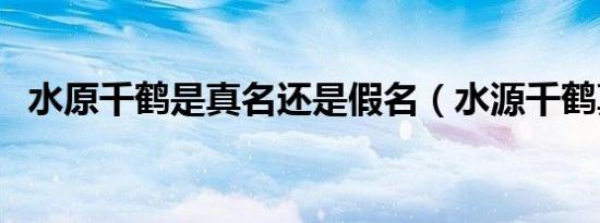 水原千鹤是真名还是假名（水源千鹤真名）