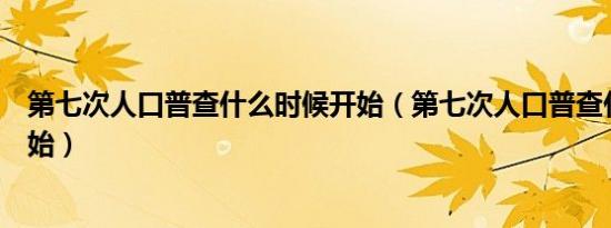 第七次人口普查什么时候开始（第七次人口普查什么时候开始）