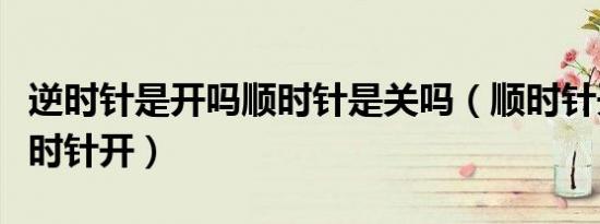 逆时针是开吗顺时针是关吗（顺时针开还是逆时针开）