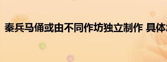 秦兵马俑或由不同作坊独立制作 具体怎样的