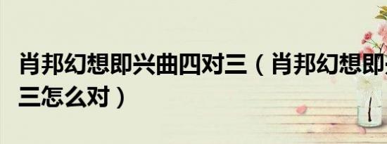 肖邦幻想即兴曲四对三（肖邦幻想即兴曲四对三怎么对）