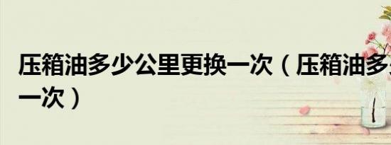 压箱油多少公里更换一次（压箱油多少公里换一次）