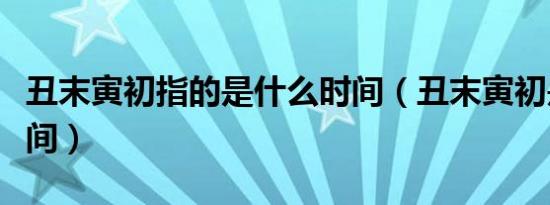丑末寅初指的是什么时间（丑末寅初是什么时间）
