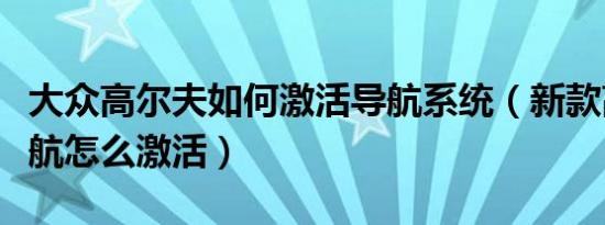 大众高尔夫如何激活导航系统（新款高尔夫导航怎么激活）