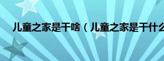 儿童之家是干啥（儿童之家是干什么的）