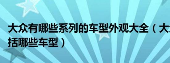 大众有哪些系列的车型外观大全（大众车系包括哪些车型）