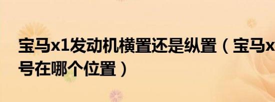 宝马x1发动机横置还是纵置（宝马x1发动机号在哪个位置）