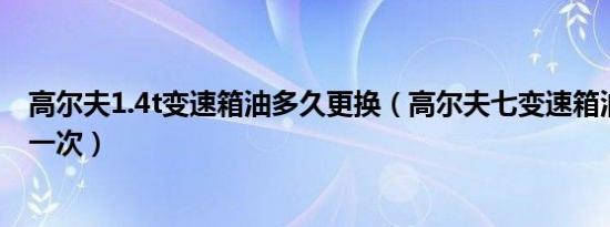 高尔夫1.4t变速箱油多久更换（高尔夫七变速箱油多久更换一次）