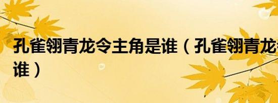 孔雀翎青龙令主角是谁（孔雀翎青龙会主人是谁）