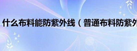 什么布料能防紫外线（普通布料防紫外线吗）