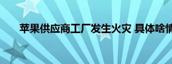 苹果供应商工厂发生火灾 具体啥情况