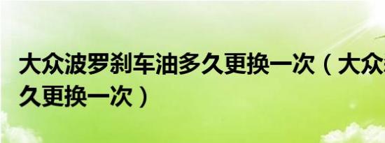 大众波罗刹车油多久更换一次（大众刹车油多久更换一次）