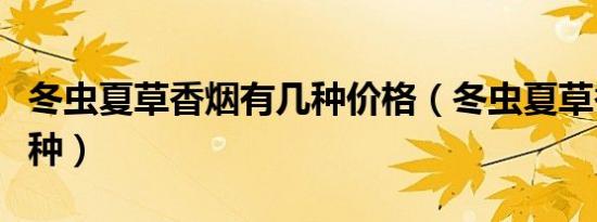 冬虫夏草香烟有几种价格（冬虫夏草香烟有几种）