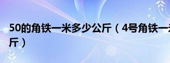 50的角铁一米多少公斤（4号角铁一米多少公斤）