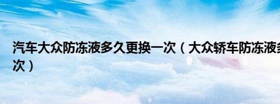 汽车大众防冻液多久更换一次（大众轿车防冻液多久更换一次）