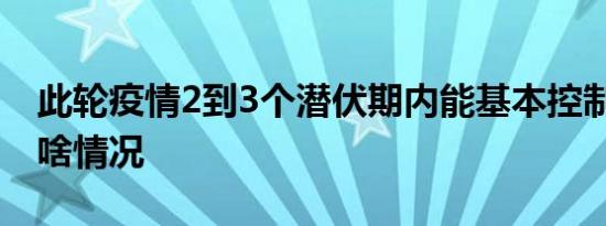 此轮疫情2到3个潜伏期内能基本控制 目前是啥情况