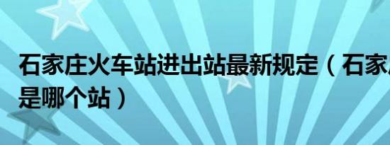 石家庄火车站进出站最新规定（石家庄火车站是哪个站）