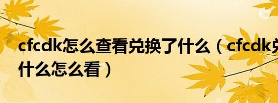 cfcdk怎么查看兑换了什么（cfcdk兑换的是什么怎么看）