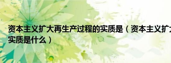 资本主义扩大再生产过程的实质是（资本主义扩大再生产的实质是什么）