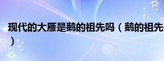 现代的大雁是鹅的祖先吗（鹅的祖先是大雁吗）
