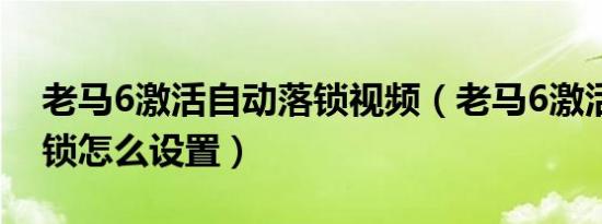 老马6激活自动落锁视频（老马6激活自动落锁怎么设置）