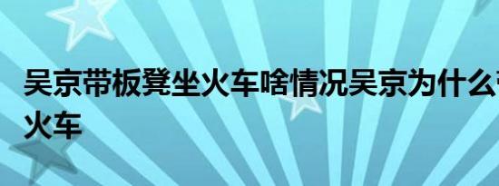 吴京带板凳坐火车啥情况吴京为什么带板凳坐火车