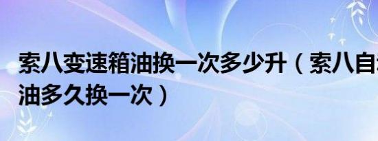 索八变速箱油换一次多少升（索八自动变速箱油多久换一次）
