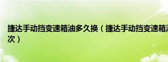 捷达手动挡变速箱油多久换（捷达手动挡变速箱油多久换一次）