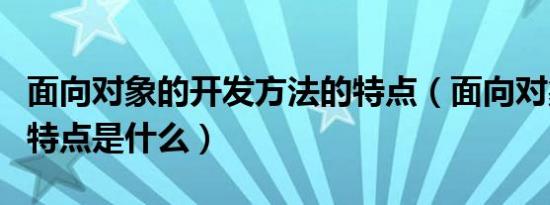 面向对象的开发方法的特点（面向对象方法的特点是什么）
