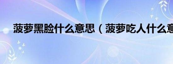 菠萝黑脸什么意思（菠萝吃人什么意思）