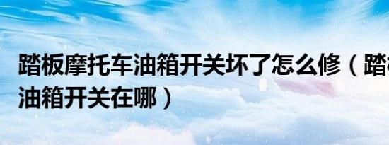 踏板摩托车油箱开关坏了怎么修（踏板摩托车油箱开关在哪）