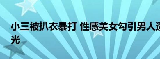 小三被扒衣暴打 性感美女勾引男人遭当众扒光