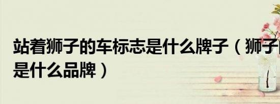 站着狮子的车标志是什么牌子（狮子的车标志是什么品牌）