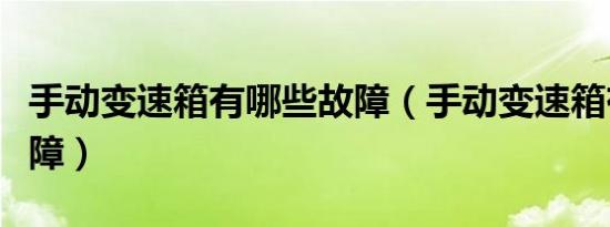 手动变速箱有哪些故障（手动变速箱有哪些故障）