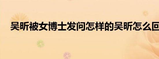吴昕被女博士发问怎样的吴昕怎么回答的