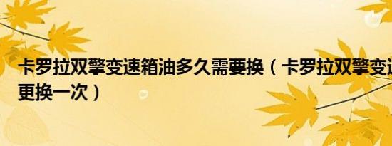 卡罗拉双擎变速箱油多久需要换（卡罗拉双擎变速箱油多久更换一次）