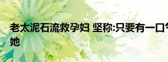 老太泥石流救孕妇 坚称:只要有一口气我就救她